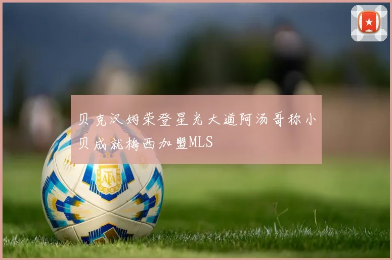贝克汉姆荣登星光大道阿汤哥称小贝成就梅西加盟MLS