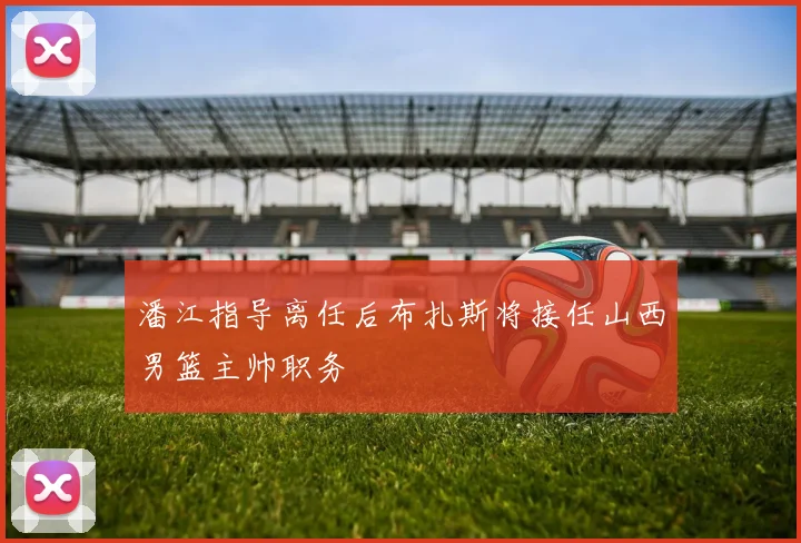 潘江指导离任后布扎斯将接任山西男篮主帅职务