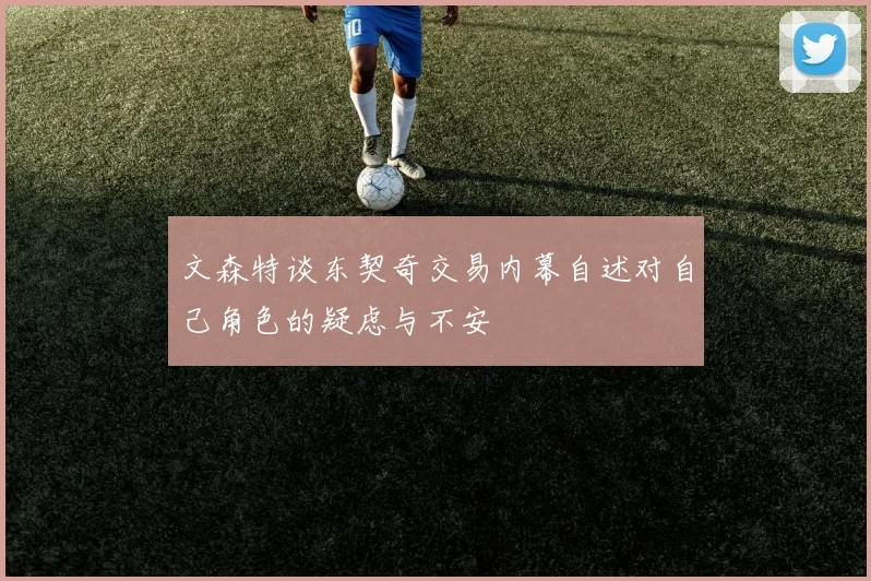文森特谈东契奇交易内幕自述对自己角色的疑虑与不安