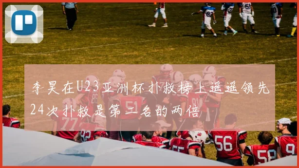 李昊在U23亚洲杯扑救榜上遥遥领先24次扑救是第二名的两倍