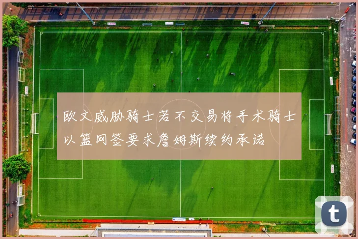 欧文威胁骑士若不交易将手术骑士以篮网签要求詹姆斯续约承诺