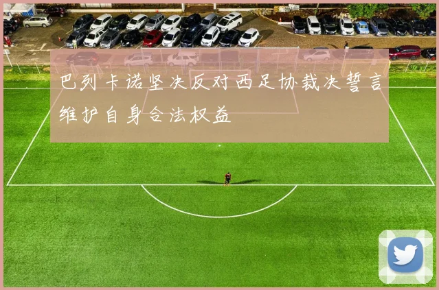 巴列卡诺坚决反对西足协裁决誓言维护自身合法权益