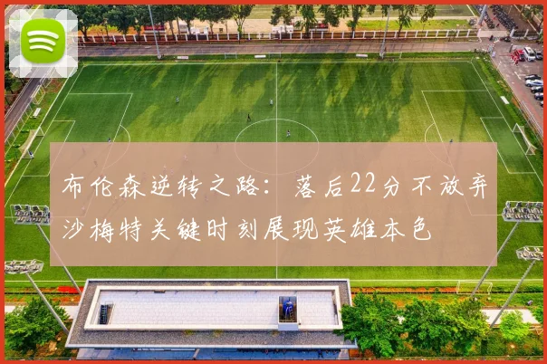 布伦森逆转之路：落后22分不放弃沙梅特关键时刻展现英雄本色