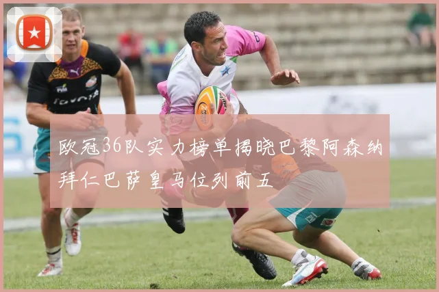 欧冠36队实力榜单揭晓巴黎阿森纳拜仁巴萨皇马位列前五