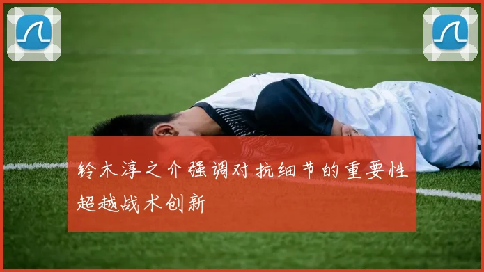 铃木淳之介强调对抗细节的重要性超越战术创新