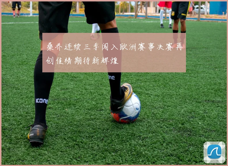 桑乔连续三季闯入欧洲赛事决赛再创佳绩期待新辉煌