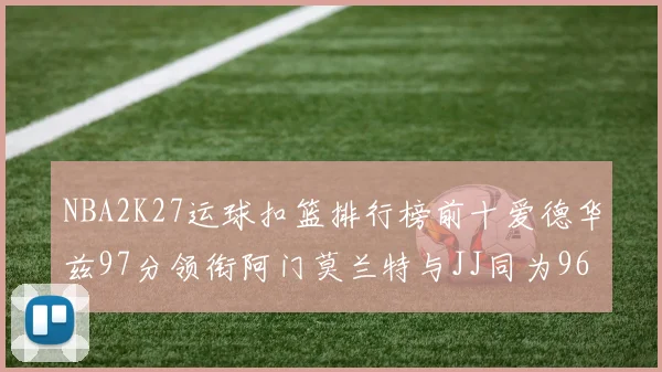NBA2K27运球扣篮排行榜前十爱德华兹97分领衔阿门莫兰特与JJ同为96分