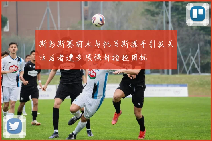 斯彭斯赛前未与托马斯握手引发关注后者遭多项强奸指控困扰