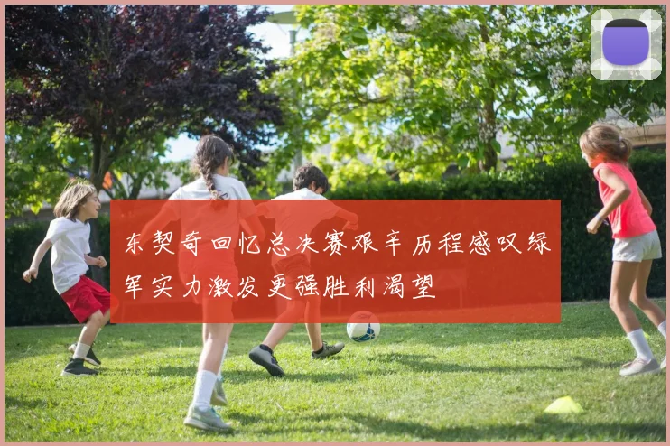 东契奇回忆总决赛艰辛历程感叹绿军实力激发更强胜利渴望