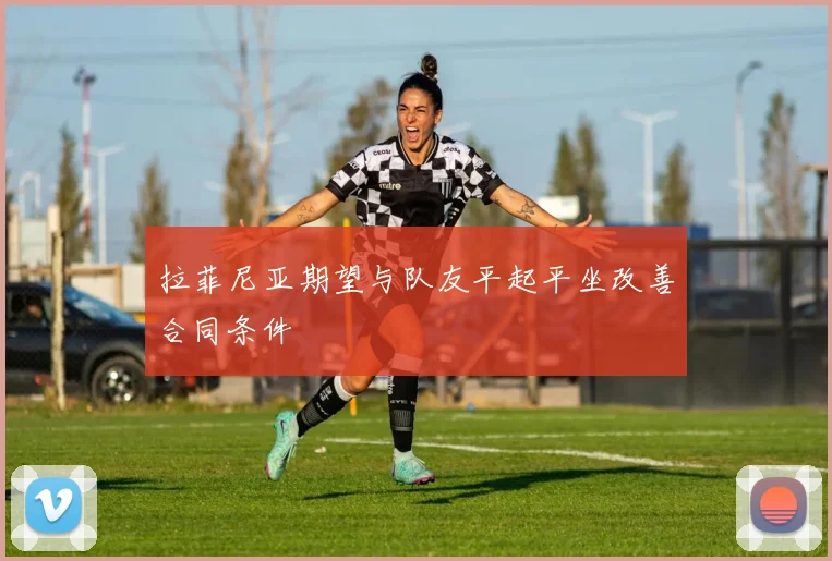拉菲尼亚期望与队友平起平坐改善合同条件