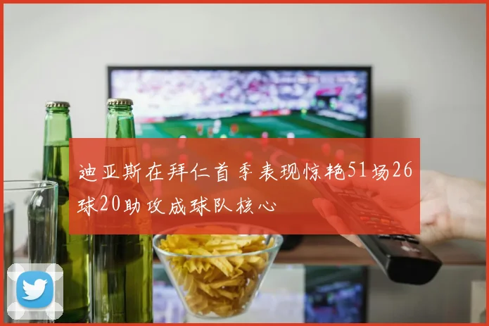 迪亚斯在拜仁首季表现惊艳51场26球20助攻成球队核心