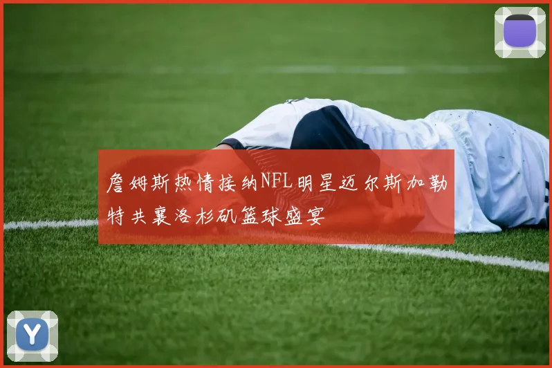 詹姆斯热情接纳NFL明星迈尔斯加勒特共襄洛杉矶篮球盛宴