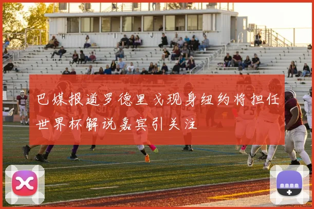 巴媒报道罗德里戈现身纽约将担任世界杯解说嘉宾引关注