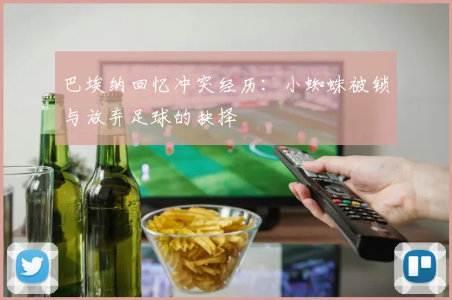 巴埃纳回忆冲突经历：小蜘蛛被锁与放弃足球的抉择