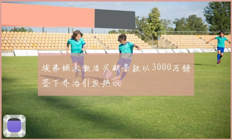 埃弗顿未激活买断条款以3000万镑签下乔治引发热议