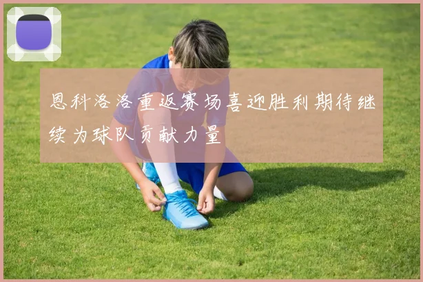 恩科洛洛重返赛场喜迎胜利期待继续为球队贡献力量