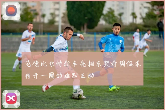 范德比尔特新车亮相东契奇调侃求借开一圈的幽默互动