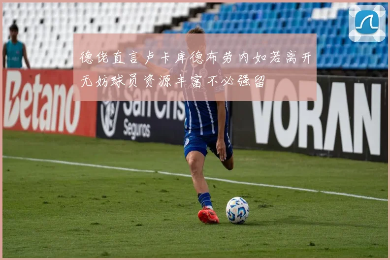德佬直言卢卡库德布劳内如若离开无妨球员资源丰富不必强留