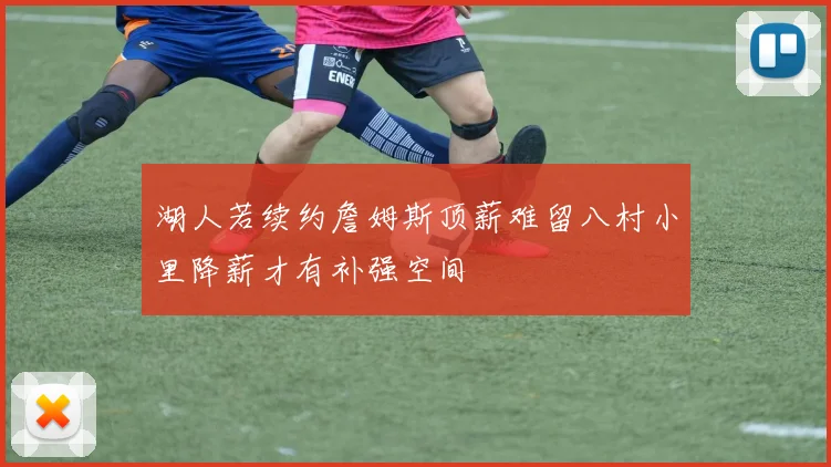 湖人若续约詹姆斯顶薪难留八村小里降薪才有补强空间