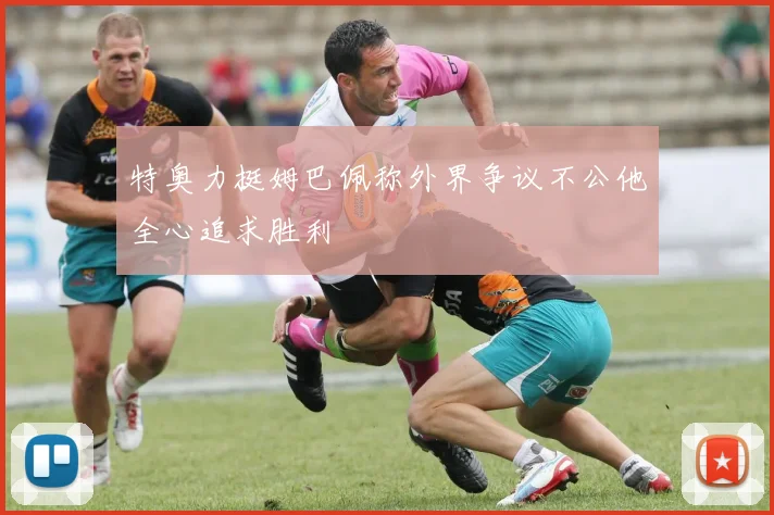 特奥力挺姆巴佩称外界争议不公他全心追求胜利