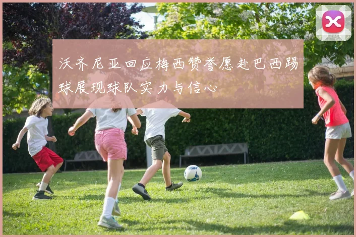 沃齐尼亚回应梅西赞誉愿赴巴西踢球展现球队实力与信心