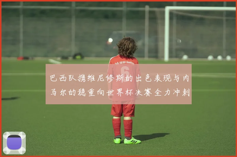 巴西队携维尼修斯的出色表现与内马尔的稳重向世界杯决赛全力冲刺
