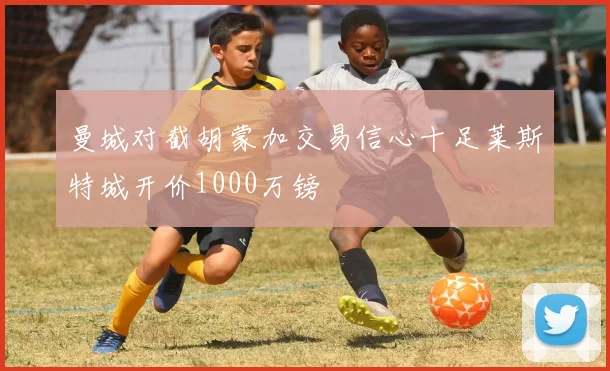 曼城对截胡蒙加交易信心十足莱斯特城开价1000万镑