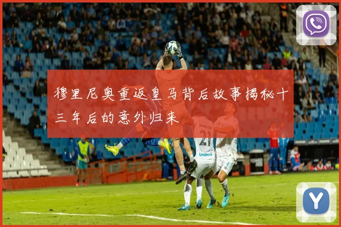 穆里尼奥重返皇马背后故事揭秘十三年后的意外归来