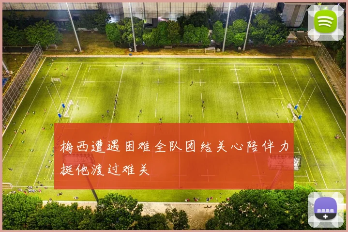 梅西遭遇困难全队团结关心陪伴力挺他渡过难关