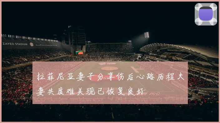 拉菲尼亚妻子分享伤后心路历程夫妻共度难关现已恢复良好