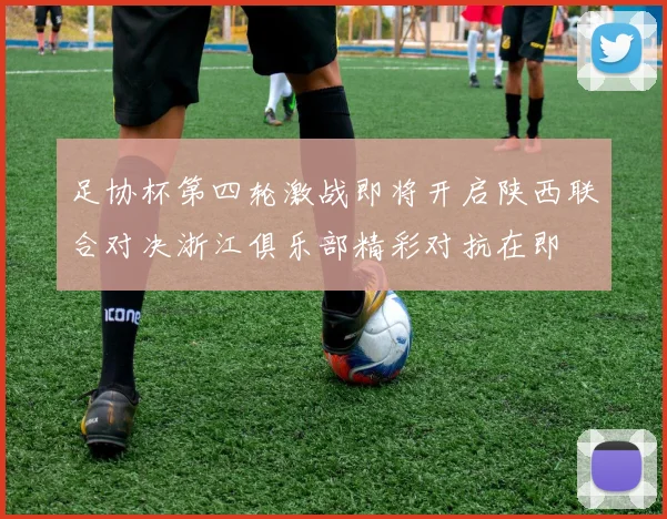 足协杯第四轮激战即将开启陕西联合对决浙江俱乐部精彩对抗在即