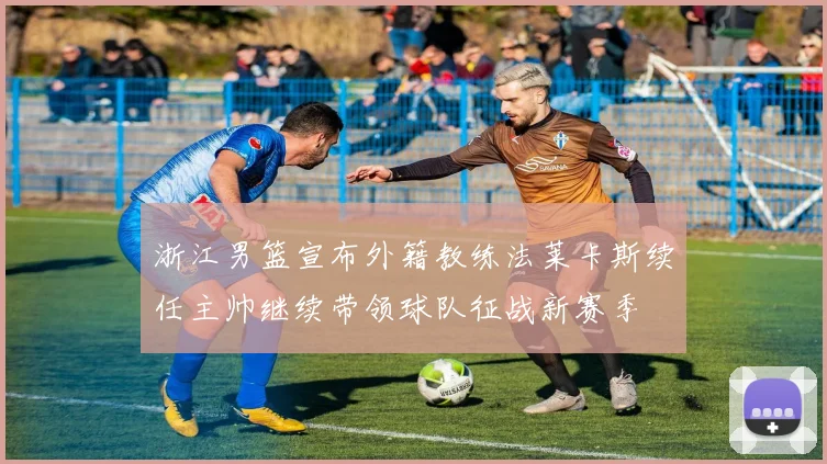 浙江男篮宣布外籍教练法莱卡斯续任主帅继续带领球队征战新赛季