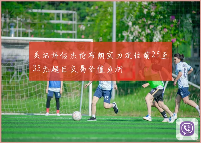 美记评估杰伦布朗实力定位前25至35无超巨交易价值分析