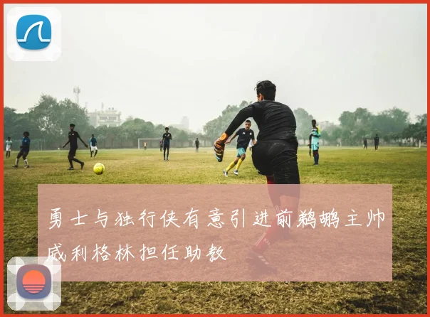 勇士与独行侠有意引进前鹈鹕主帅威利格林担任助教