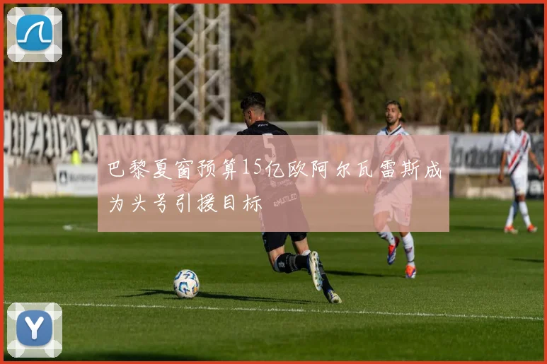 巴黎夏窗预算15亿欧阿尔瓦雷斯成为头号引援目标
