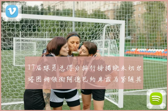 17届球员总得分排行榜揭晓米切尔塔图姆领衔阿德巴约库兹马紧随其后