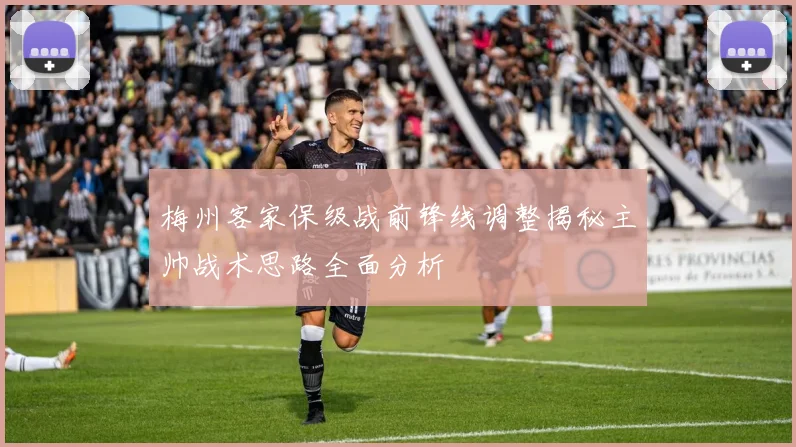 梅州客家保级战前锋线调整揭秘主帅战术思路全面分析