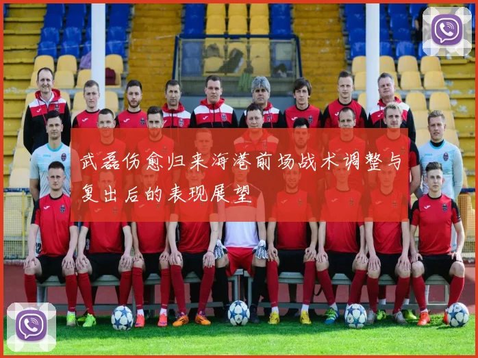 武磊伤愈归来海港前场战术调整与复出后的表现展望