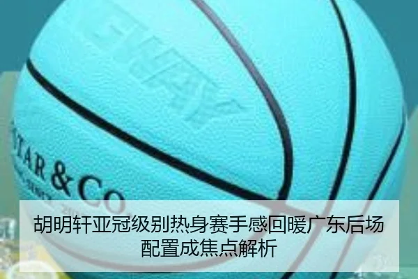 胡明轩亚冠级别热身赛手感回暖广东后场配置成焦点解析